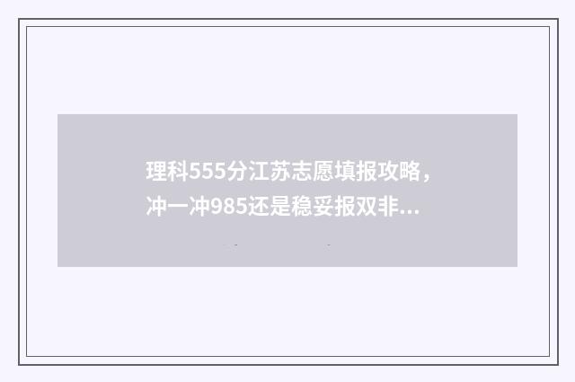 理科555分江苏志愿填报攻略，冲一冲985还是稳妥报双非 江苏理科535分能报哪些大学