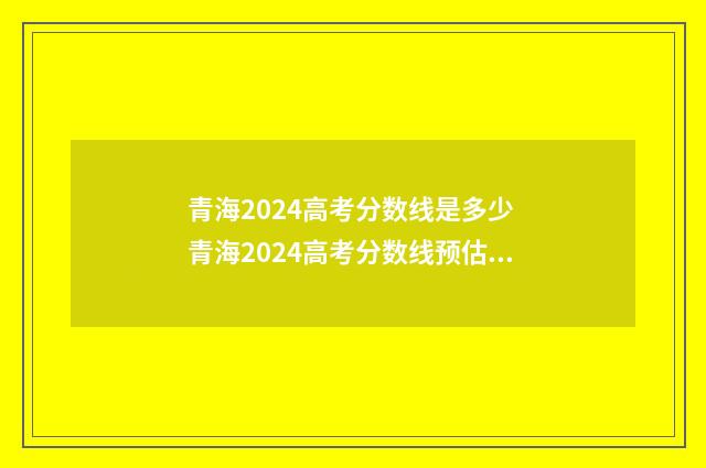 青海2024高考分数线是多少 青海2024高考分数线预估是多少分