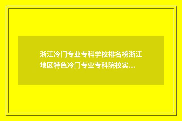 浙江冷门专业专科学校排名榜浙江地区特色冷门专业专科院校实力大比拼 浙江什么专业好就业