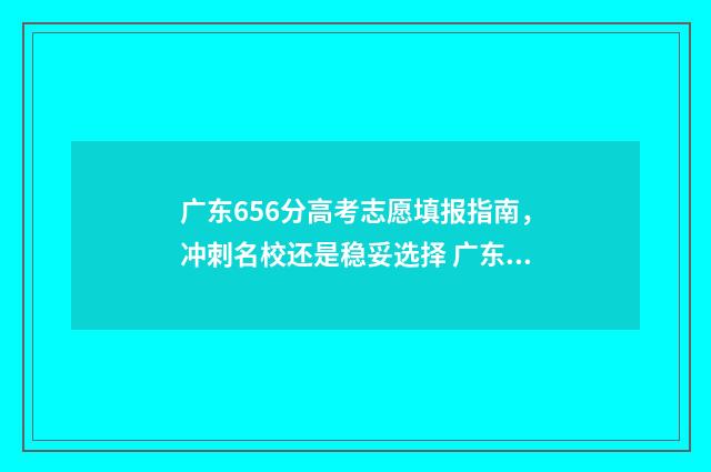 广东656分高考志愿填报指南，冲刺名校还是稳妥选择 广东高考576分