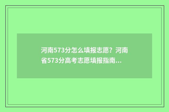 河南573分怎么填报志愿？河南省573分高考志愿填报指南 河南537分位次