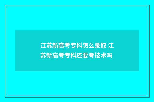 江苏新高考专科怎么录取 江苏新高考专科还要考技术吗
