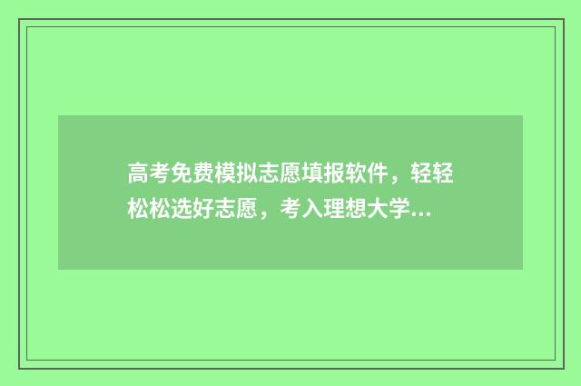 高考免费模拟志愿填报软件，轻轻松松选好志愿，考入理想大学！ 高考模拟志愿填报入口网站