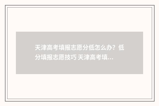 天津高考填报志愿分低怎么办？低分填报志愿技巧 天津高考填报志愿辅助