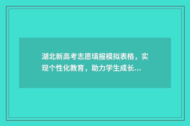 湖北新高考志愿填报模拟表格，实现个性化教育，助力学生成长！ 湖北新高考志愿填报时间