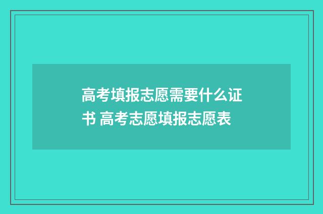 高考填报志愿需要什么证书 高考志愿填报志愿表