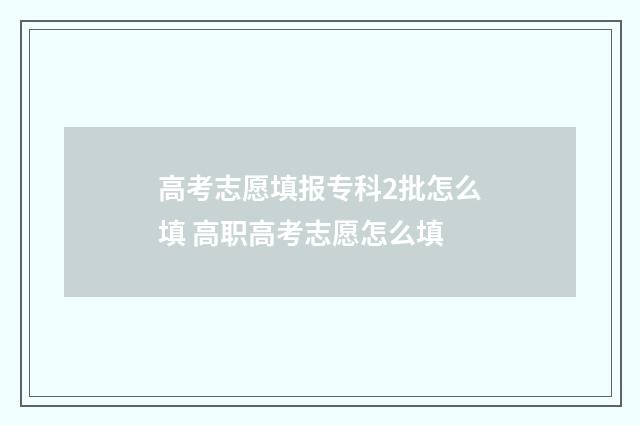高考志愿填报专科2批怎么填 高职高考志愿怎么填