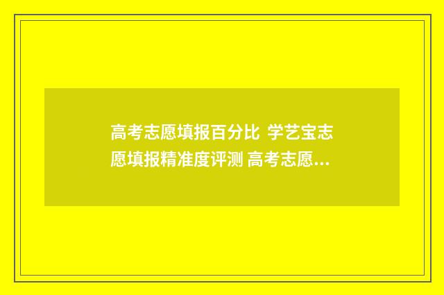 高考志愿填报百分比 学艺宝志愿填报精准度评测 高考志愿填报百科