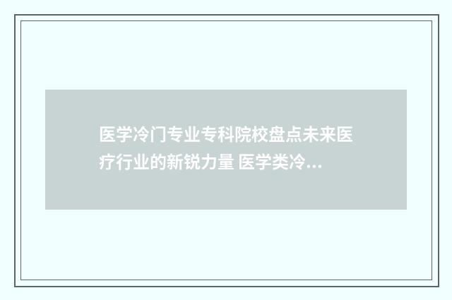 医学冷门专业专科院校盘点未来医疗行业的新锐力量 医学类冷门专业
