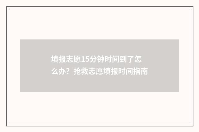 填报志愿15分钟时间到了怎么办？抢救志愿填报时间指南