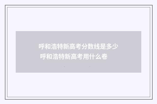 呼和浩特新高考分数线是多少 呼和浩特新高考用什么卷