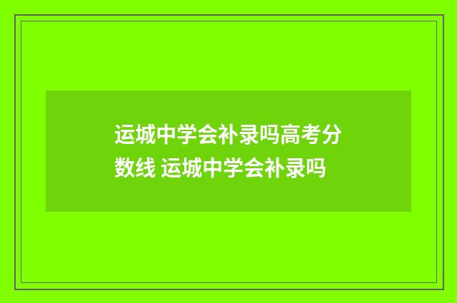 运城中学会补录吗高考分数线 运城中学会补录吗