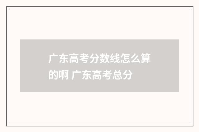 广东高考分数线怎么算的啊 广东高考总分