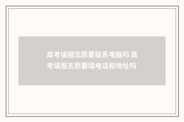 高考填报志愿要联系电脑吗 高考填报志愿要填电话和地址吗