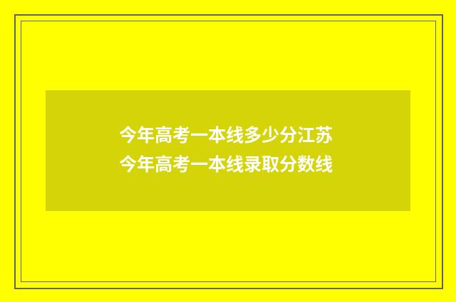今年高考一本线多少分江苏 今年高考一本线录取分数线