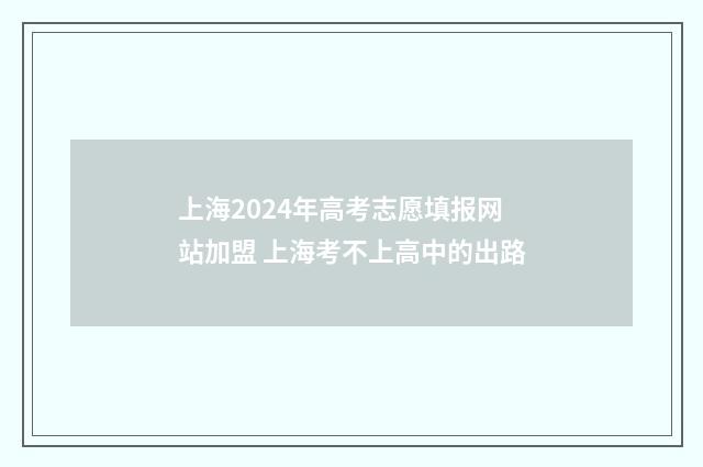 上海2024年高考志愿填报网站加盟 上海考不上高中的出路