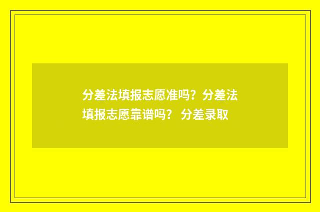 分差法填报志愿准吗？分差法填报志愿靠谱吗？ 分差录取