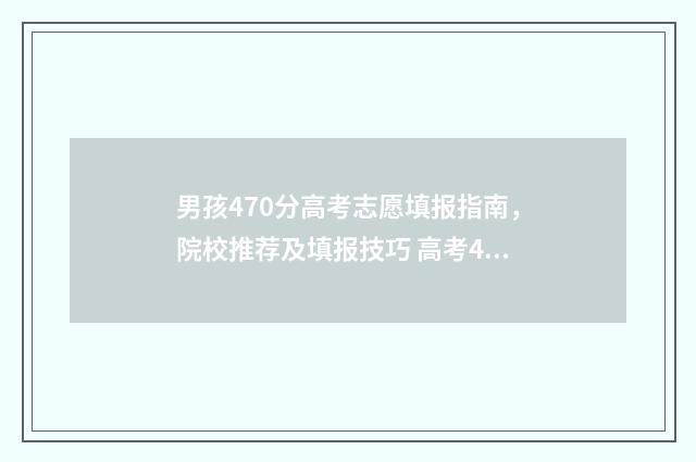 男孩470分高考志愿填报指南，院校推荐及填报技巧 高考470分怎么样