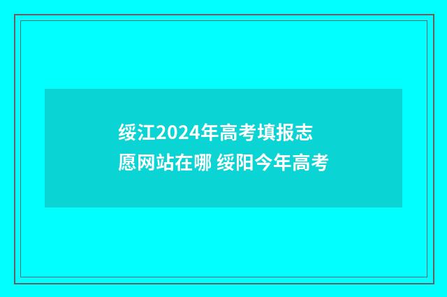 绥江2024年高考填报志愿网站在哪 绥阳今年高考