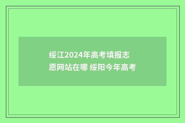 绥江2024年高考填报志愿网站在哪 绥阳今年高考