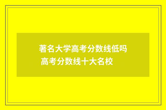 著名大学高考分数线低吗 高考分数线十大名校
