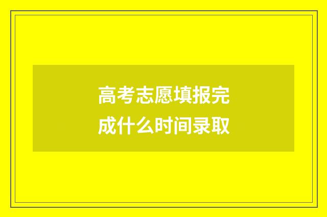 高考志愿填报完成什么时间录取