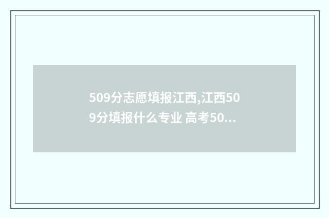509分志愿填报江西,江西509分填报什么专业 高考509分能上什么学校