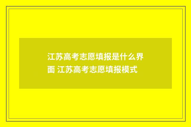 江苏高考志愿填报是什么界面 江苏高考志愿填报模式