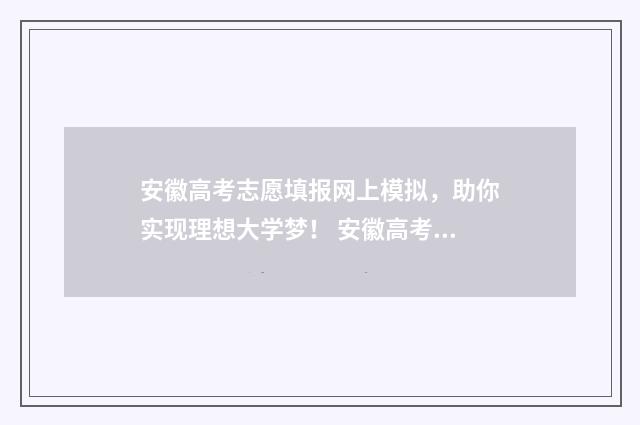 安徽高考志愿填报网上模拟，助你实现理想大学梦！ 安徽高考志愿填报多少个志愿
