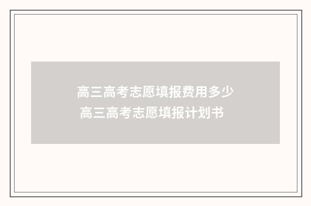 高三高考志愿填报费用多少 高三高考志愿填报计划书