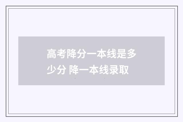 高考降分一本线是多少分 降一本线录取