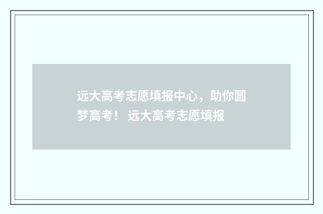 远大高考志愿填报中心，助你圆梦高考！ 远大高考志愿填报