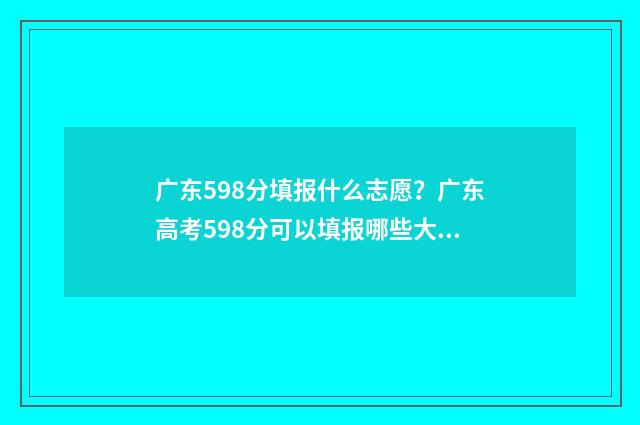 广东598分填报什么志愿？广东高考598分可以填报哪些大学 广东595分高考成绩上什么学校