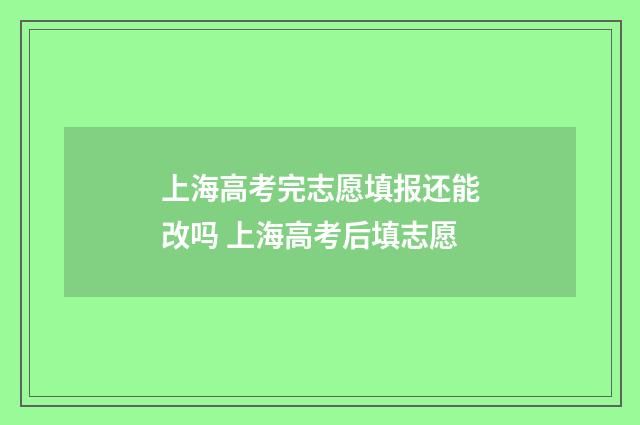 上海高考完志愿填报还能改吗 上海高考后填志愿