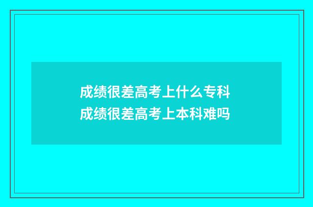 成绩很差高考上什么专科 成绩很差高考上本科难吗