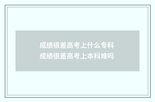 成绩很差高考上什么专科 成绩很差高考上本科难吗
