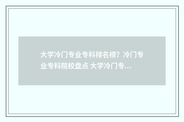 大学冷门专业专科排名榜？冷门专业专科院校盘点 大学冷门专业但前景火爆