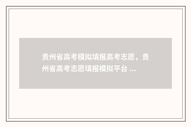 贵州省高考模拟填报高考志愿，贵州省高考志愿填报模拟平台 贵州省高考模拟考试2024