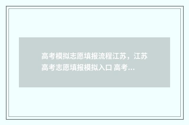 高考模拟志愿填报流程江苏，江苏高考志愿填报模拟入口 高考模拟志愿填报系统入口