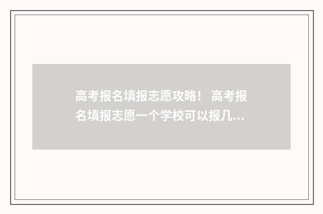 高考报名填报志愿攻略！ 高考报名填报志愿一个学校可以报几个专业
