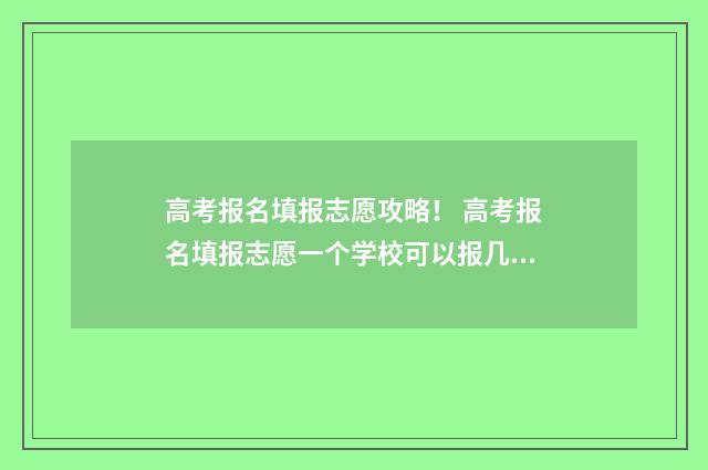 高考报名填报志愿攻略！ 高考报名填报志愿一个学校可以报几个专业