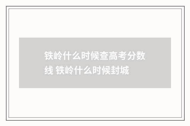铁岭什么时候查高考分数线 铁岭什么时候封城