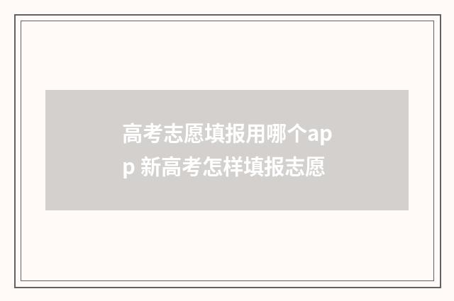高考志愿填报用哪个app 新高考怎样填报志愿