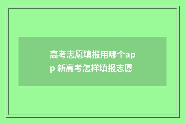 高考志愿填报用哪个app 新高考怎样填报志愿