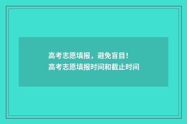 高考志愿填报，避免盲目！ 高考志愿填报时间和截止时间