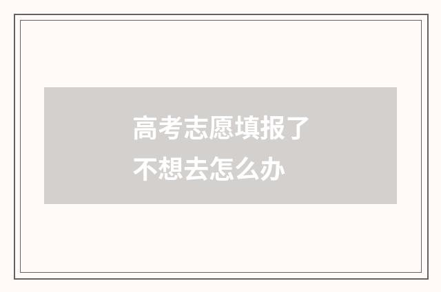 高考志愿填报了不想去怎么办