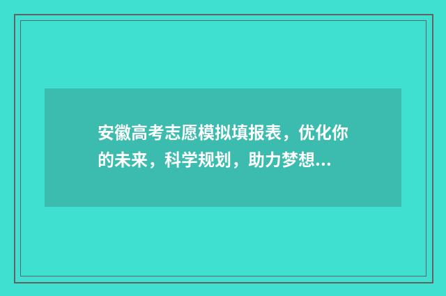 安徽高考志愿模拟填报表，优化你的未来，科学规划，助力梦想！ 安徽高考志愿模式是什么