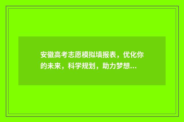 安徽高考志愿模拟填报表，优化你的未来，科学规划，助力梦想！ 安徽高考志愿模式是什么