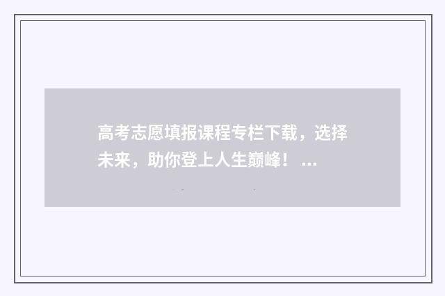 高考志愿填报课程专栏下载，选择未来，助你登上人生巅峰！ 高考志愿填报课程