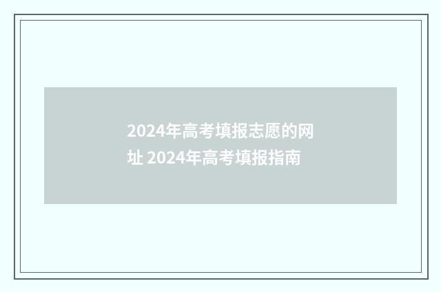 2024年高考填报志愿的网址 2024年高考填报指南